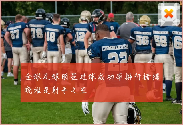全球足球明星进球成功率排行榜揭晓谁是射手之王