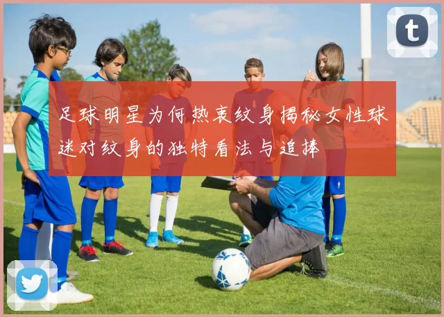 足球明星为何热衷纹身揭秘女性球迷对纹身的独特看法与追捧