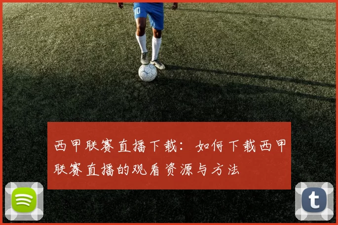 西甲联赛直播下载：如何下载西甲联赛直播的观看资源与方法