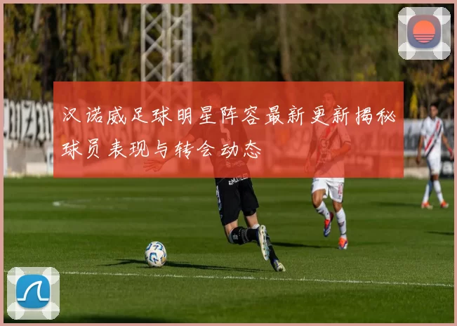汉诺威足球明星阵容最新更新揭秘球员表现与转会动态