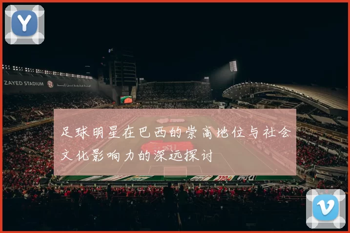 足球明星在巴西的崇高地位与社会文化影响力的深远探讨