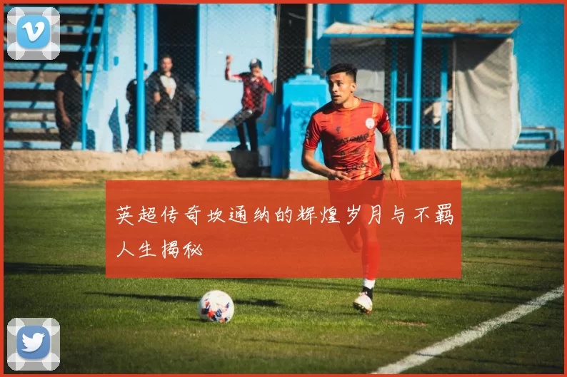 英超传奇坎通纳的辉煌岁月与不羁人生揭秘