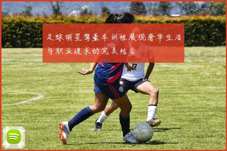 足球明星驾豪车训练展现奢华生活与职业追求的完美结合