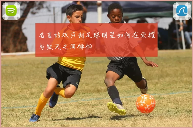名言的双刃剑足球明星如何在荣耀与毁灭之间徘徊