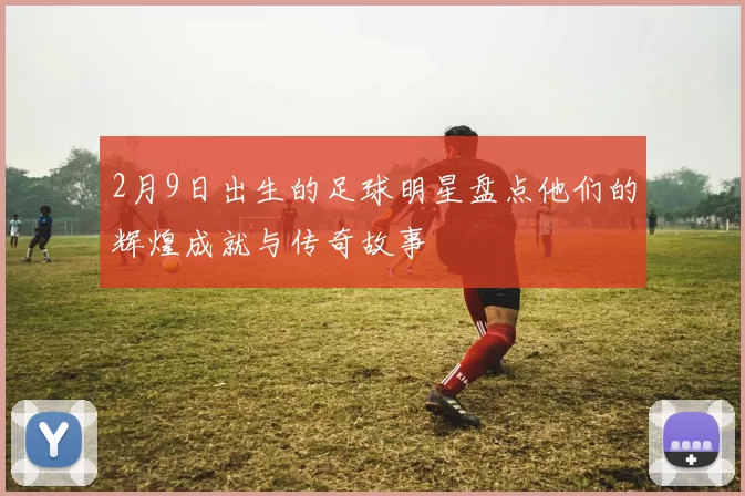 2月9日出生的足球明星盘点他们的辉煌成就与传奇故事