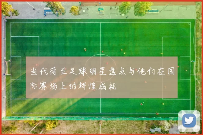 当代荷兰足球明星盘点与他们在国际赛场上的辉煌成就