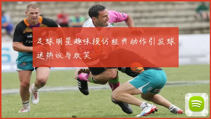 足球明星趣味模仿经典动作引发球迷热议与欢笑