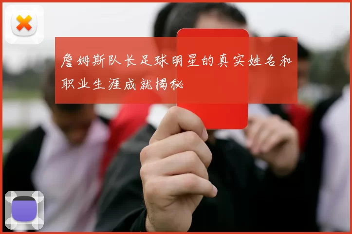 詹姆斯队长足球明星的真实姓名和职业生涯成就揭秘