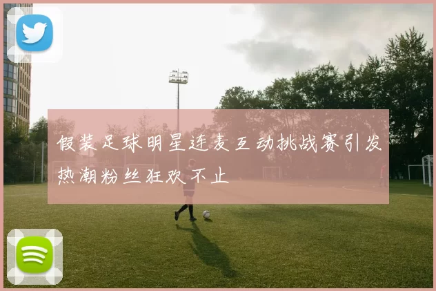 假装足球明星连麦互动挑战赛引发热潮粉丝狂欢不止