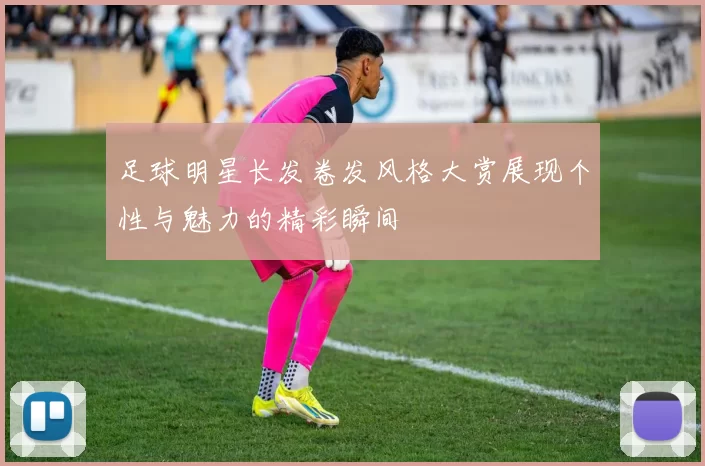足球明星长发卷发风格大赏展现个性与魅力的精彩瞬间