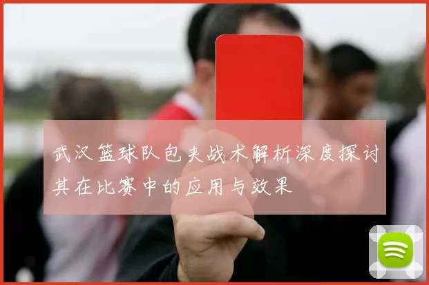 武汉篮球队包夹战术解析深度探讨其在比赛中的应用与效果