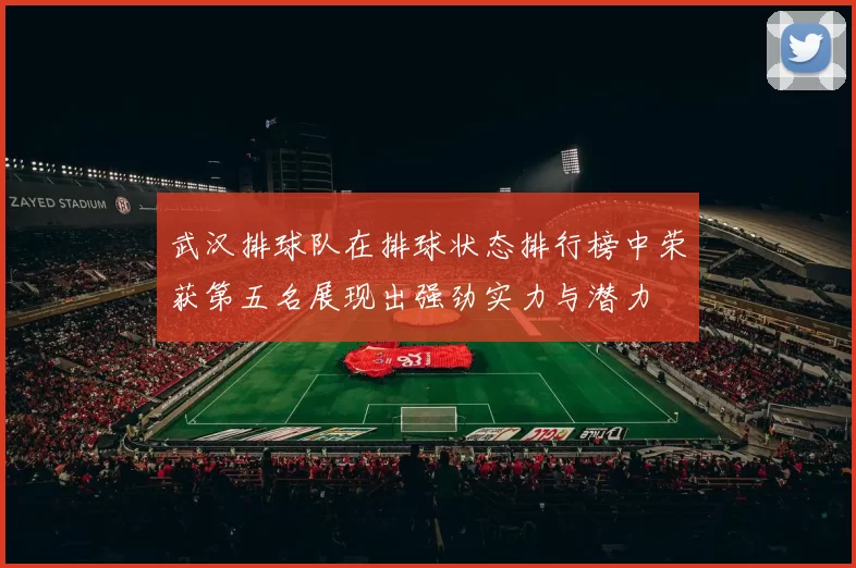 武汉排球队在排球状态排行榜中荣获第五名展现出强劲实力与潜力