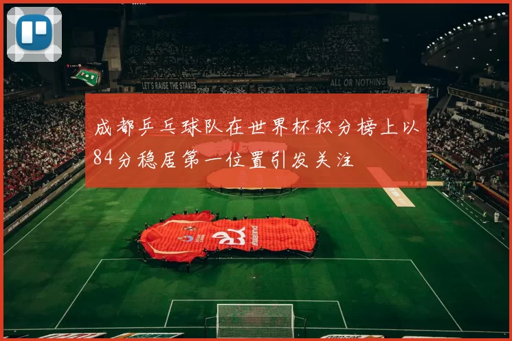 成都乒乓球队在世界杯积分榜上以84分稳居第一位置引发关注