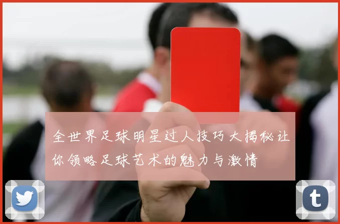 全世界足球明星过人技巧大揭秘让你领略足球艺术的魅力与激情