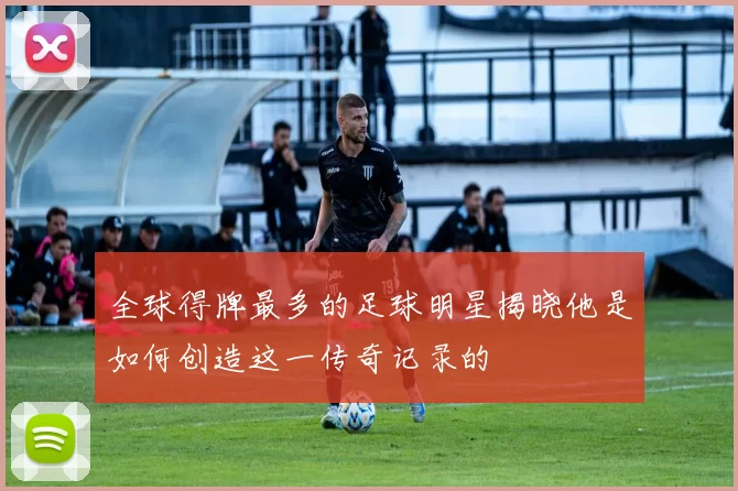 全球得牌最多的足球明星揭晓他是如何创造这一传奇记录的
