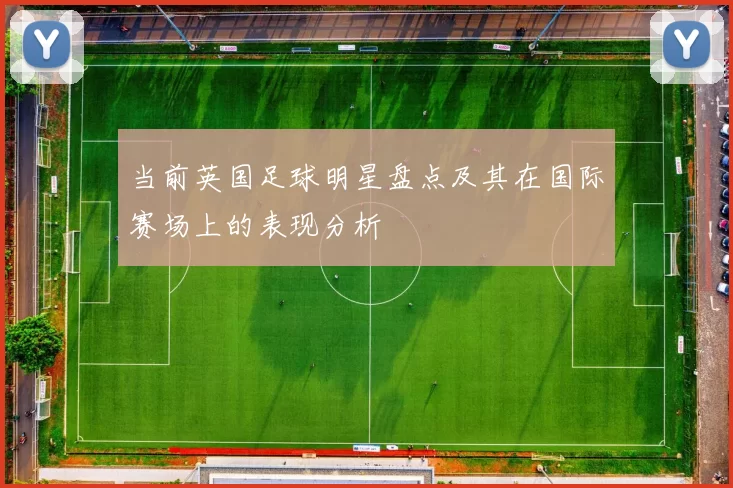 当前英国足球明星盘点及其在国际赛场上的表现分析