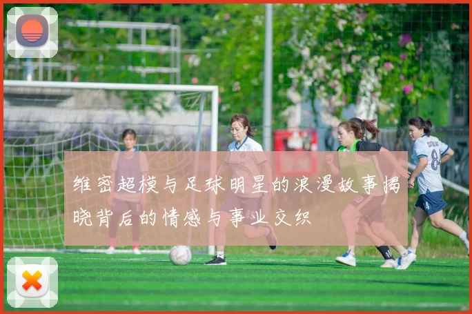 维密超模与足球明星的浪漫故事揭晓背后的情感与事业交织