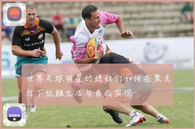世界足球明星的媳妇们如何在聚光灯下优雅生活与自我实现