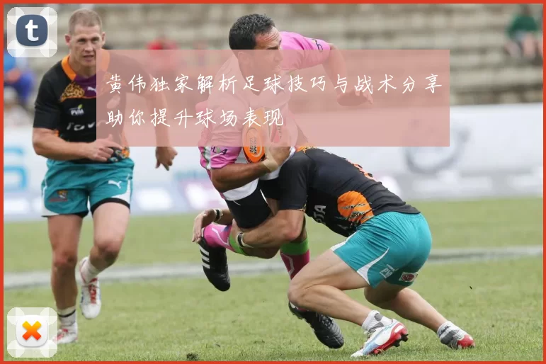 黄伟独家解析足球技巧与战术分享助你提升球场表现