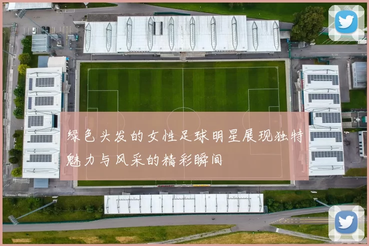 绿色头发的女性足球明星展现独特魅力与风采的精彩瞬间