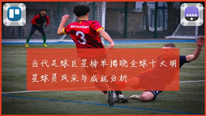 当代足球巨星榜单揭晓全球十大明星球员风采与成就分析