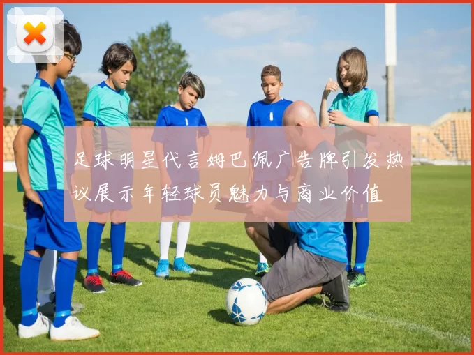 足球明星代言姆巴佩广告牌引发热议展示年轻球员魅力与商业价值