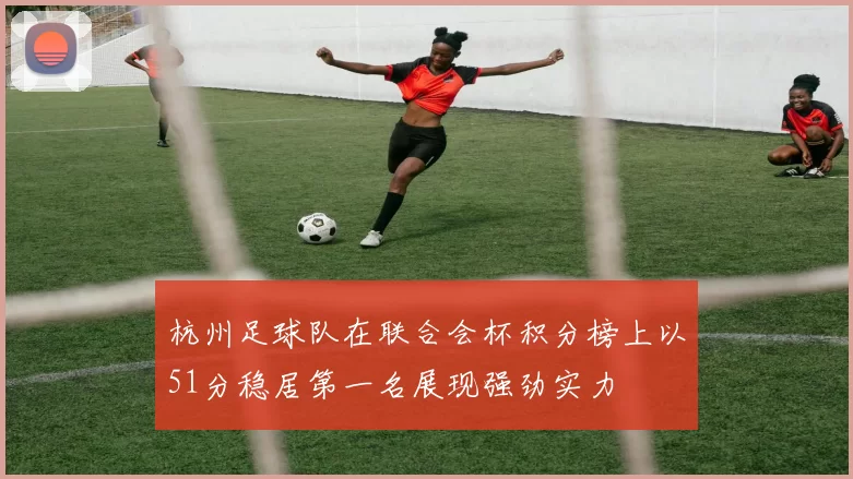 杭州足球队在联合会杯积分榜上以51分稳居第一名展现强劲实力