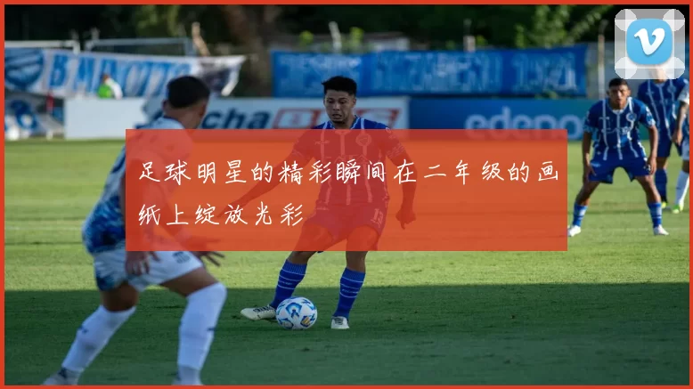 足球明星的精彩瞬间在二年级的画纸上绽放光彩