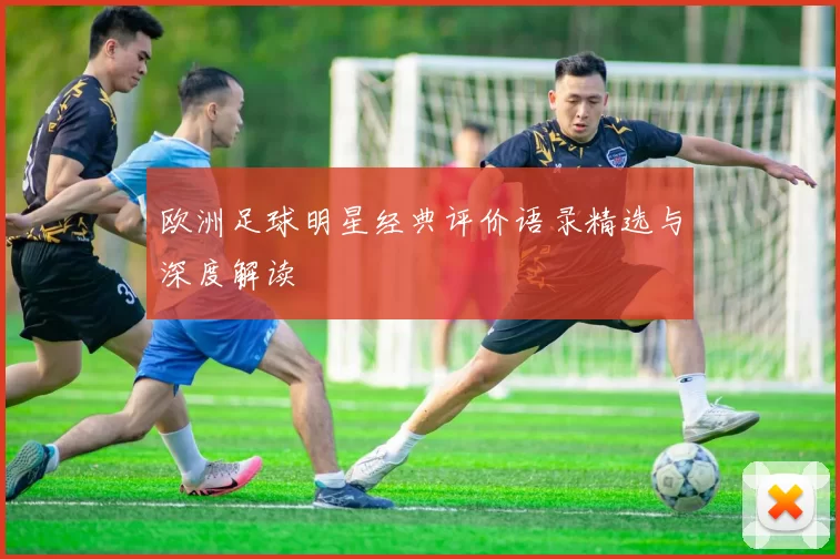 欧洲足球明星经典评价语录精选与深度解读