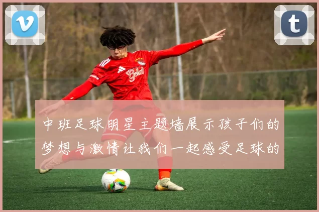 中班足球明星主题墙展示孩子们的梦想与激情让我们一起感受足球的魅力与乐趣