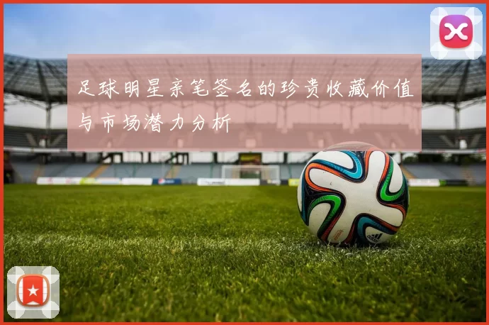 足球明星亲笔签名的珍贵收藏价值与市场潜力分析
