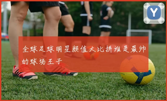 全球足球明星颜值大比拼谁是最帅的球场王子