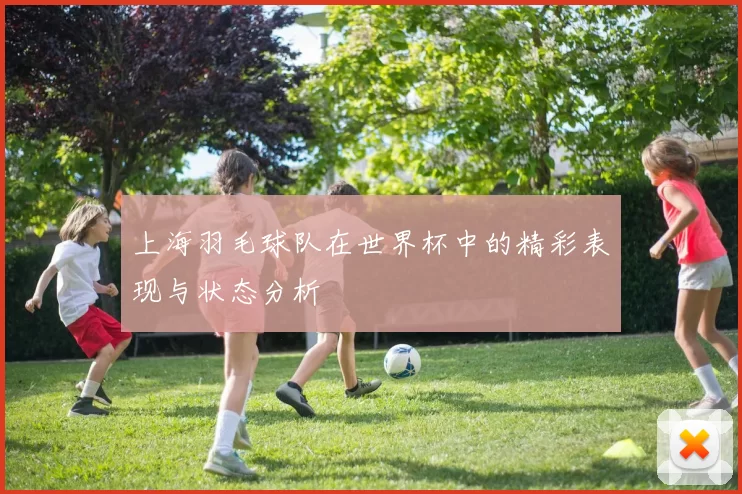 上海羽毛球队在世界杯中的精彩表现与状态分析