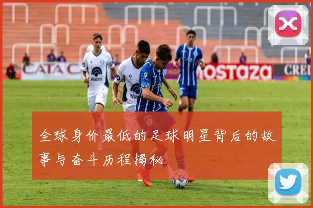 全球身价最低的足球明星背后的故事与奋斗历程揭秘
