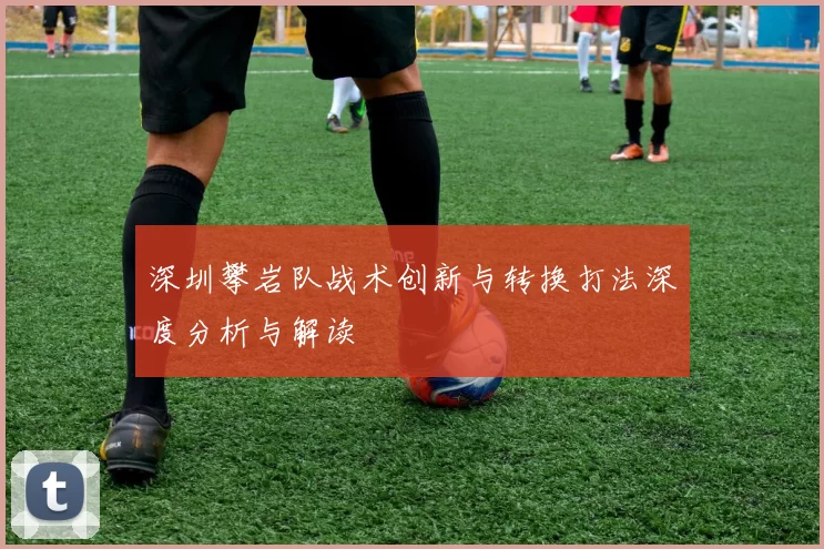 深圳攀岩队战术创新与转换打法深度分析与解读