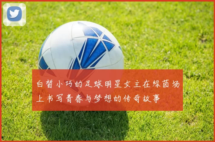 白皙小巧的足球明星女主在绿茵场上书写青春与梦想的传奇故事