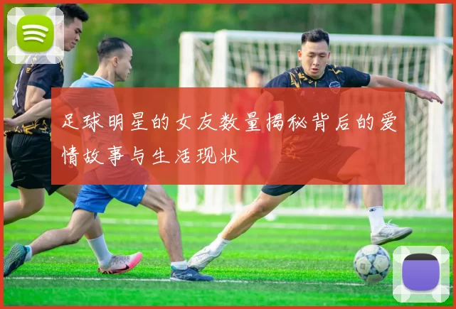 足球明星的女友数量揭秘背后的爱情故事与生活现状