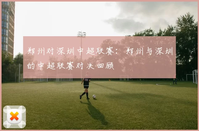 郑州对深圳中超联赛：郑州与深圳的中超联赛对决回顾