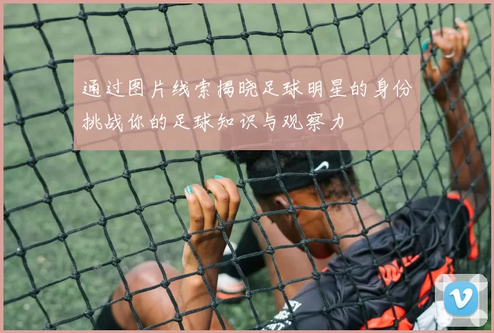 通过图片线索揭晓足球明星的身份挑战你的足球知识与观察力