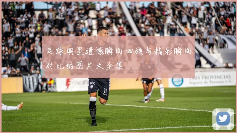 足球明星遗憾瞬间回顾与精彩瞬间对比的图片大全集