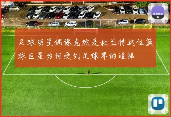 足球明星偶像竟然是杜兰特这位篮球巨星为何受到足球界的追捧