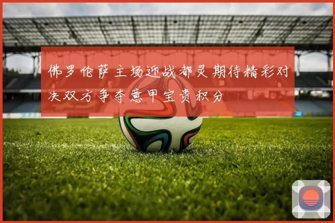 佛罗伦萨主场迎战都灵期待精彩对决双方争夺意甲宝贵积分