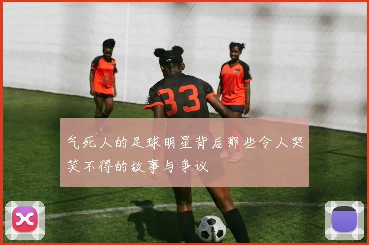 气死人的足球明星背后那些令人哭笑不得的故事与争议