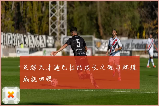 足球天才迪巴拉的成长之路与辉煌成就回顾