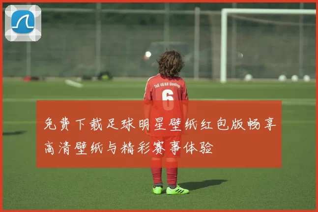 免费下载足球明星壁纸红包版畅享高清壁纸与精彩赛事体验