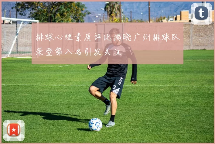 排球心理素质评比揭晓广州排球队荣登第八名引发关注