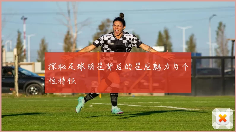 探秘足球明星背后的星座魅力与个性特征