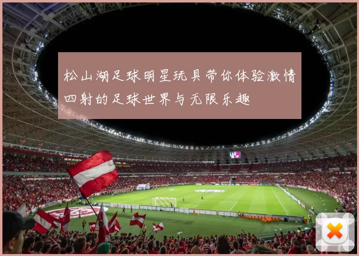 松山湖足球明星玩具带你体验激情四射的足球世界与无限乐趣