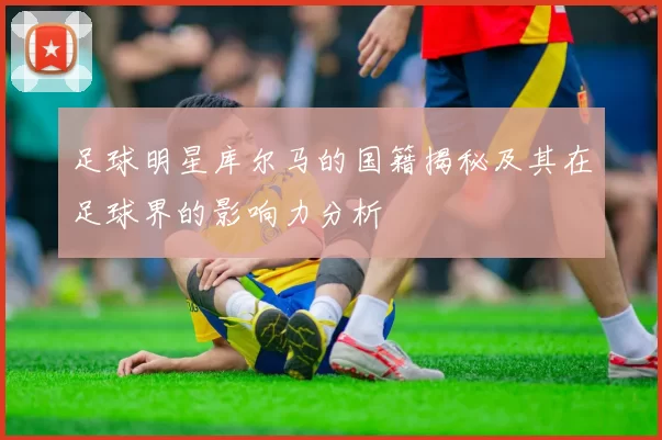 足球明星库尔马的国籍揭秘及其在足球界的影响力分析