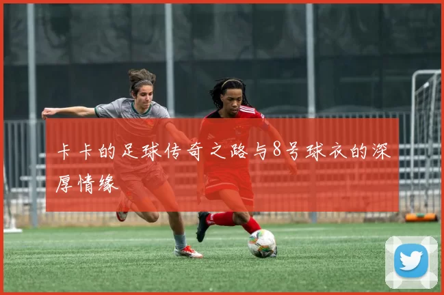 卡卡的足球传奇之路与8号球衣的深厚情缘